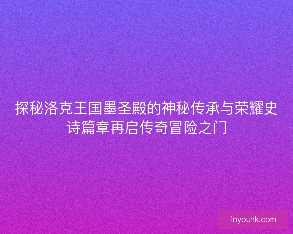 探秘洛克王国墨圣殿的神秘传承与荣耀史诗篇章再启传奇冒险之门