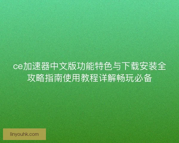 ce加速器中文版功能特色与下载安装全攻略指南使用教程详解畅玩必备