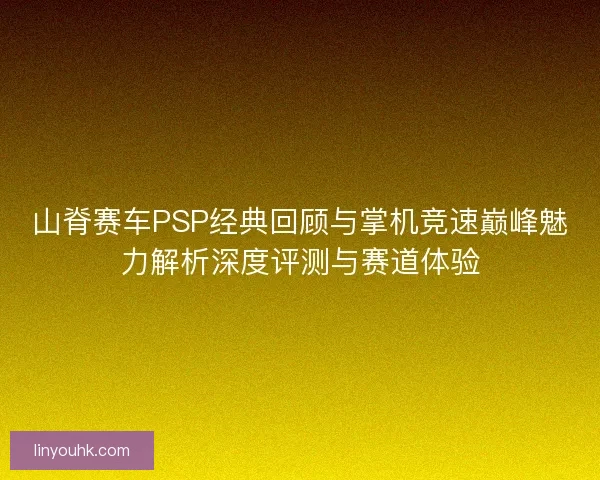 山脊赛车PSP经典回顾与掌机竞速巅峰魅力解析深度评测与赛道体验 山脊赛车PSP经典回顾与掌机竞速巅峰魅力解析深度评测与赛道体验