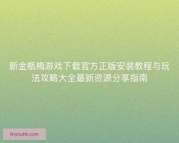新金瓶梅游戏下载官方正版安装教程与玩法攻略大全最新资源分享指南