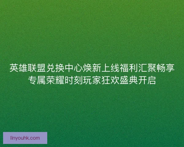 英雄联盟兑换中心焕新上线福利汇聚畅享专属荣耀时刻玩家狂欢盛典开启