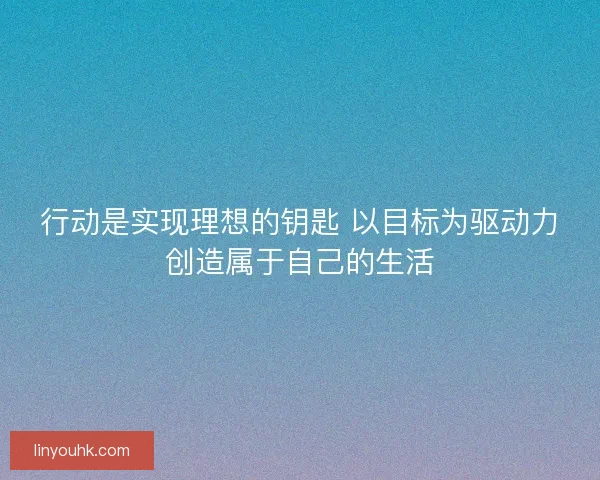 行动是实现理想的钥匙 以目标为驱动力创造属于自己的生活 行动是实现理想的钥匙 以目标为驱动力创造属于自己的生活