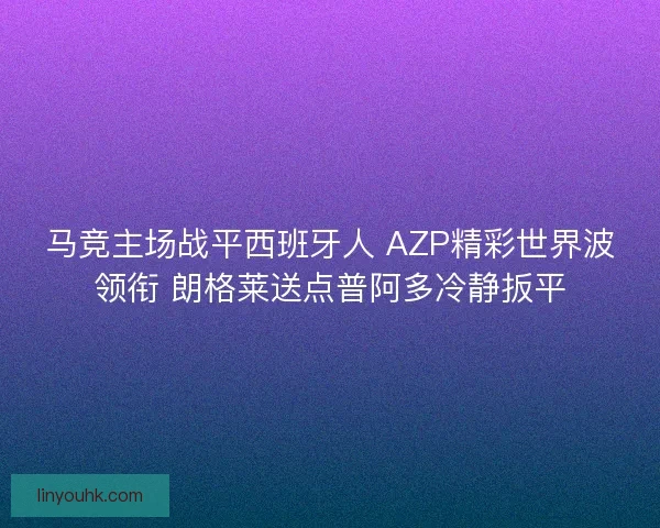 马竞主场战平西班牙人 AZP精彩世界波领衔 朗格莱送点普阿多冷静扳平 马竞主场战平西班牙人 AZP精彩世界波领衔 朗格莱送点普阿多冷静扳平