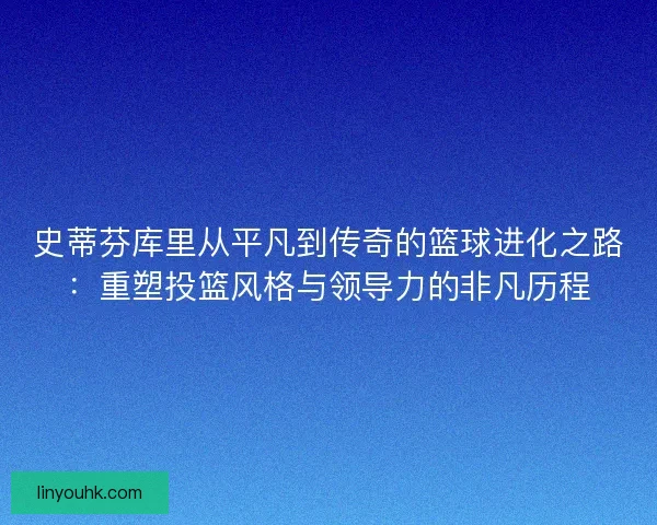 史蒂芬库里从平凡到传奇的篮球进化之路:重塑投篮风格与领导力的非凡历程 史蒂芬库里从平凡到传奇的篮球进化之路:重塑投篮风格与领导力的非凡历程