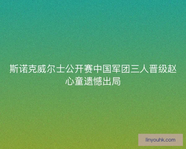斯诺克威尔士公开赛中国军团三人晋级赵心童遗憾出局
