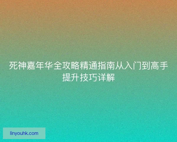 死神嘉年华全攻略精通指南从入门到高手提升技巧详解