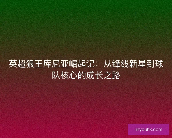 英超狼王库尼亚崛起记：从锋线新星到球队核心的成长之路