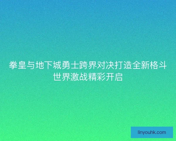 拳皇与地下城勇士跨界对决打造全新格斗世界激战精彩开启