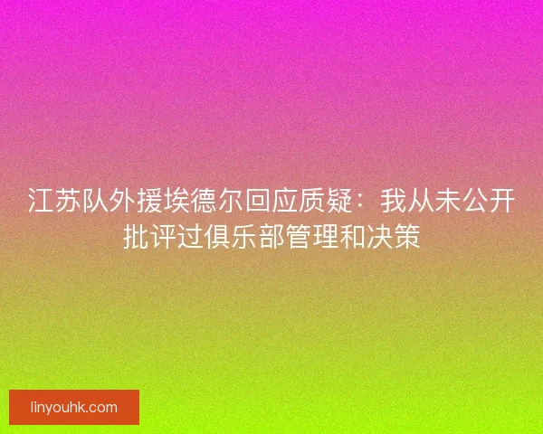 江苏队外援埃德尔回应质疑：我从未公开批评过俱乐部管理和决策