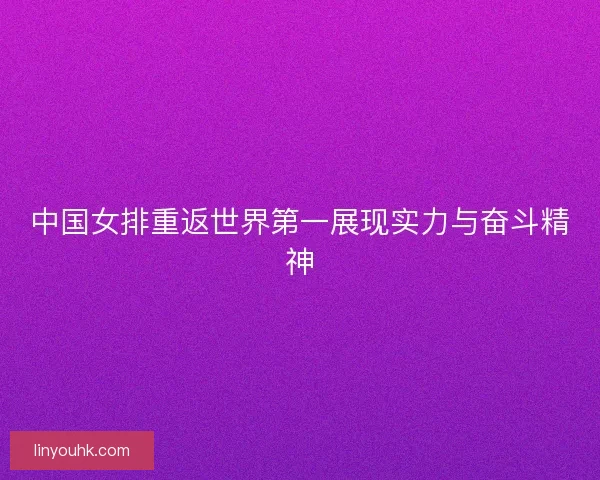 中国女排重返世界第一展现实力与奋斗精神