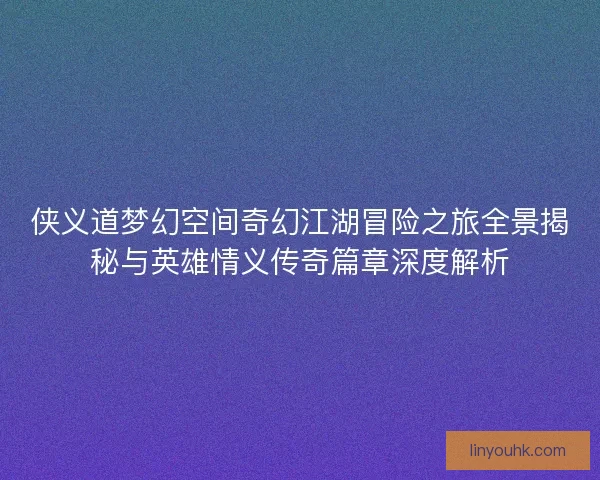 侠义道梦幻空间奇幻江湖冒险之旅全景揭秘与英雄情义传奇篇章深度解析