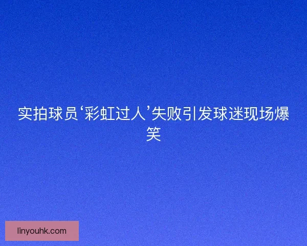 实拍球员‘彩虹过人’失败引发球迷现场爆笑