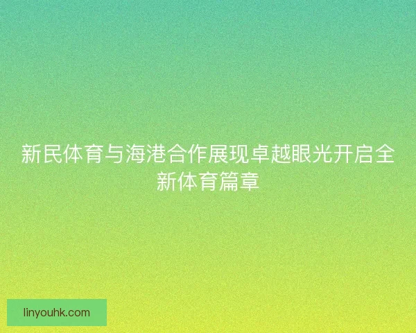 新民体育与海港合作展现卓越眼光开启全新体育篇章