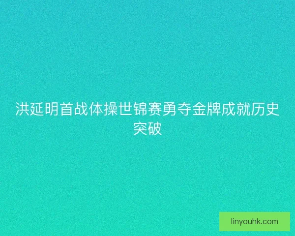洪延明首战体操世锦赛勇夺金牌成就历史突破