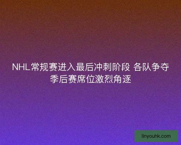 NHL常规赛进入最后冲刺阶段 各队争夺季后赛席位激烈角逐 NHL常规赛进入最后冲刺阶段 各队争夺季后赛席位激烈角逐