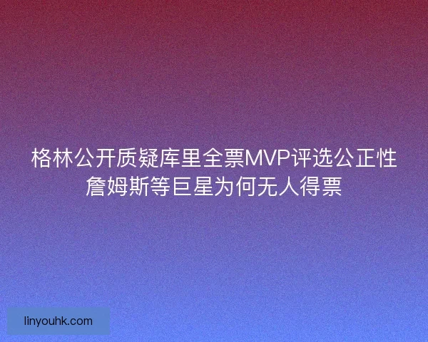 格林公开质疑库里全票MVP评选公正性詹姆斯等巨星为何无人得票 格林公开质疑库里全票MVP评选公正性詹姆斯等巨星为何无人得票