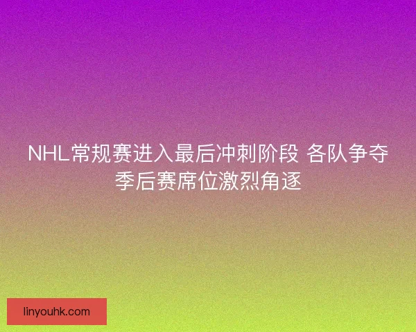 NHL常规赛进入最后冲刺阶段 各队争夺季后赛席位激烈角逐 NHL常规赛进入最后冲刺阶段 各队争夺季后赛席位激烈角逐